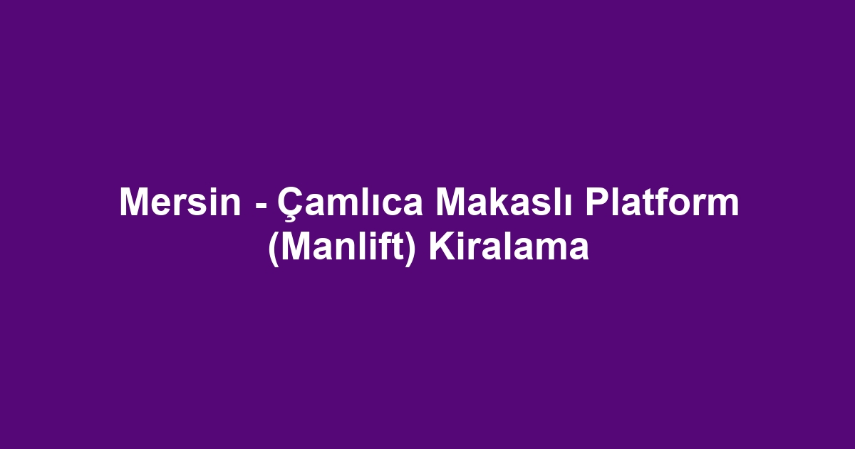 Mersin - Çamlıca Makaslı Platform (Manlift) Kiralama
