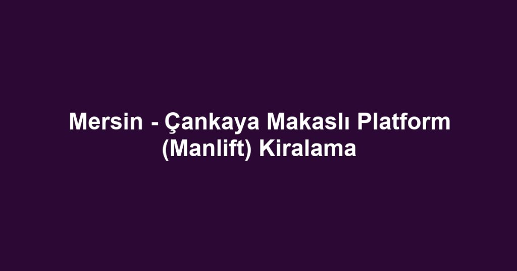 Mersin - Çankaya Makaslı Platform (Manlift) Kiralama