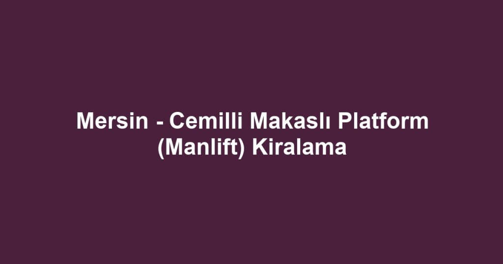 Mersin - Cemilli Makaslı Platform (Manlift) Kiralama