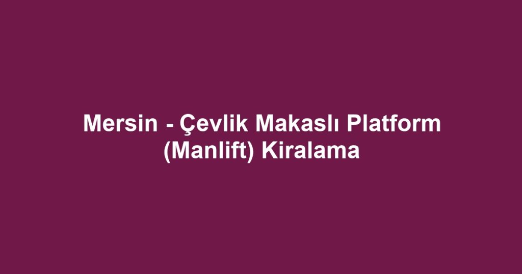 Mersin - Çevlik Makaslı Platform (Manlift) Kiralama