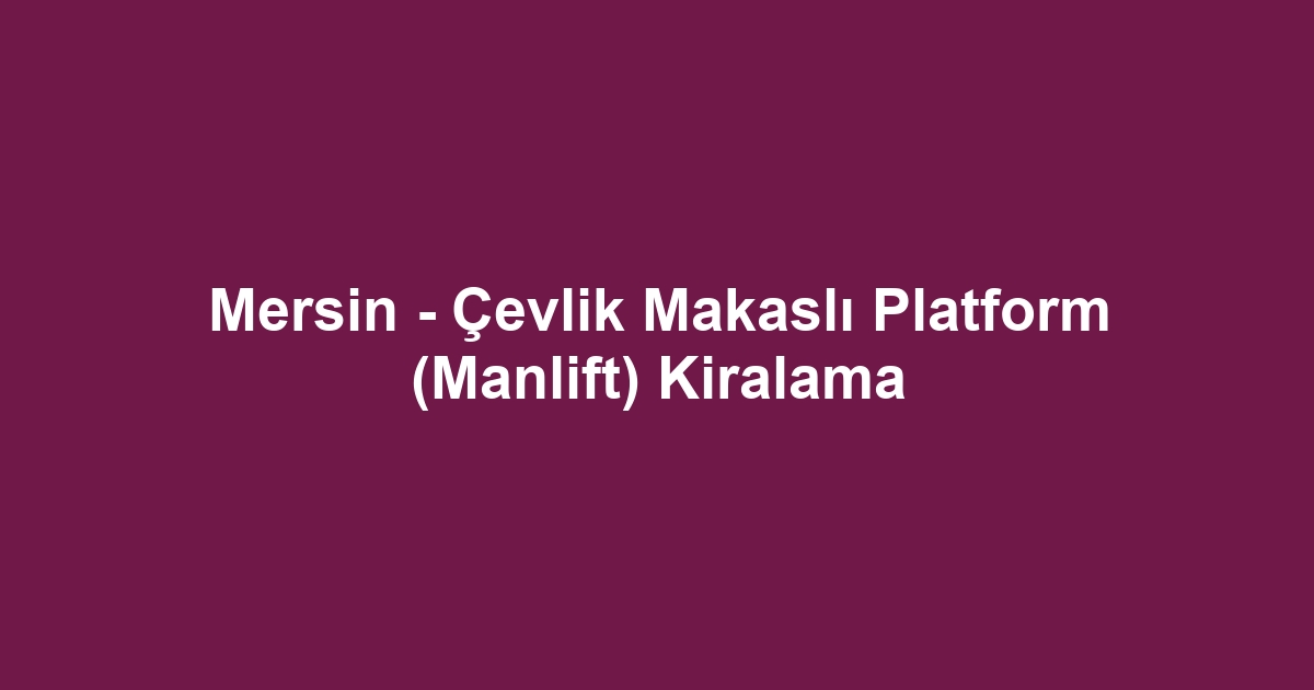 Mersin - Çevlik Makaslı Platform (Manlift) Kiralama