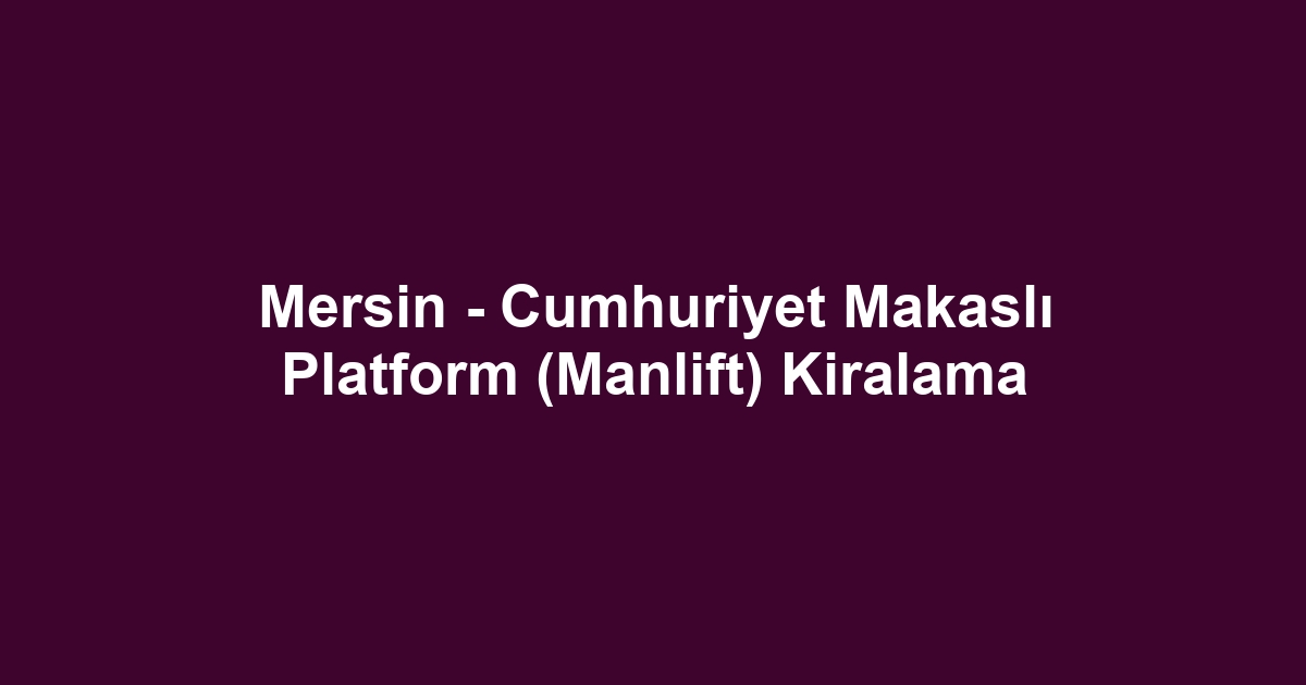 Mersin - Cumhuriyet Makaslı Platform (Manlift) Kiralama
