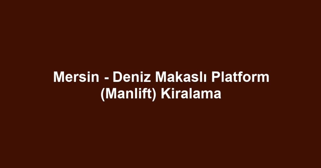 Mersin - Deniz Makaslı Platform (Manlift) Kiralama