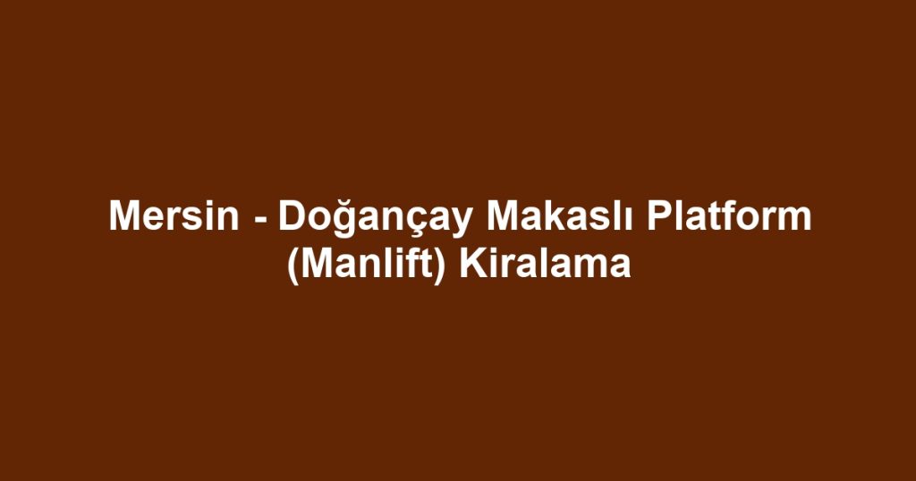 Mersin - Doğançay Makaslı Platform (Manlift) Kiralama