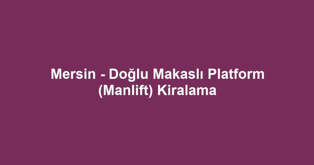 Mersin - Doğlu Makaslı Platform (Manlift) Kiralama