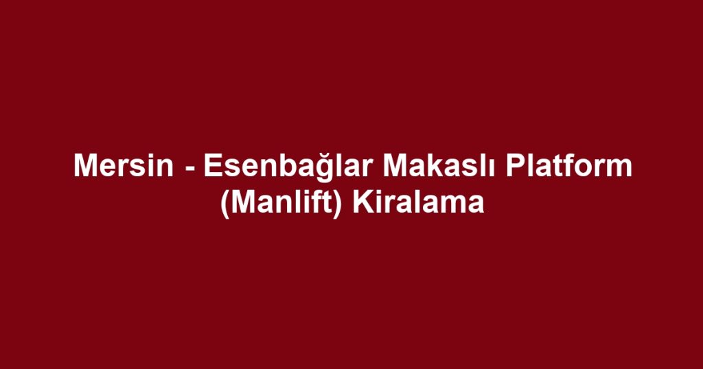 Mersin - Esenbağlar Makaslı Platform (Manlift) Kiralama