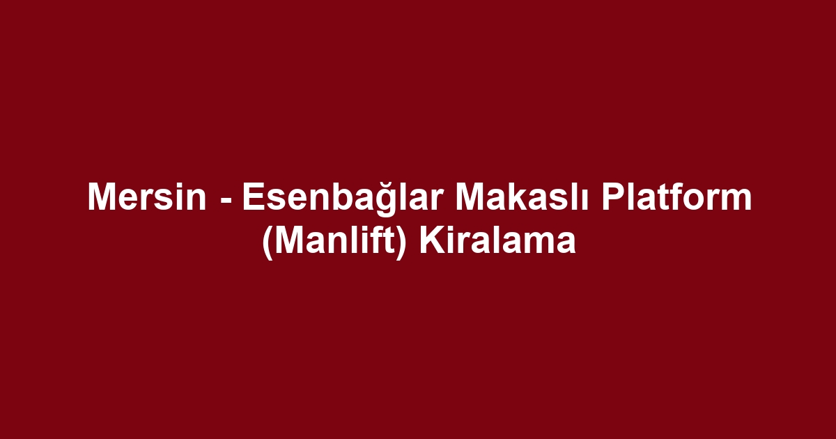 Mersin - Esenbağlar Makaslı Platform (Manlift) Kiralama