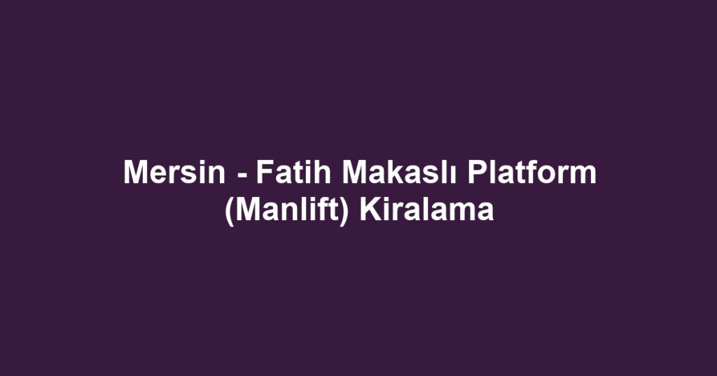 Mersin - Fatih Makaslı Platform (Manlift) Kiralama
