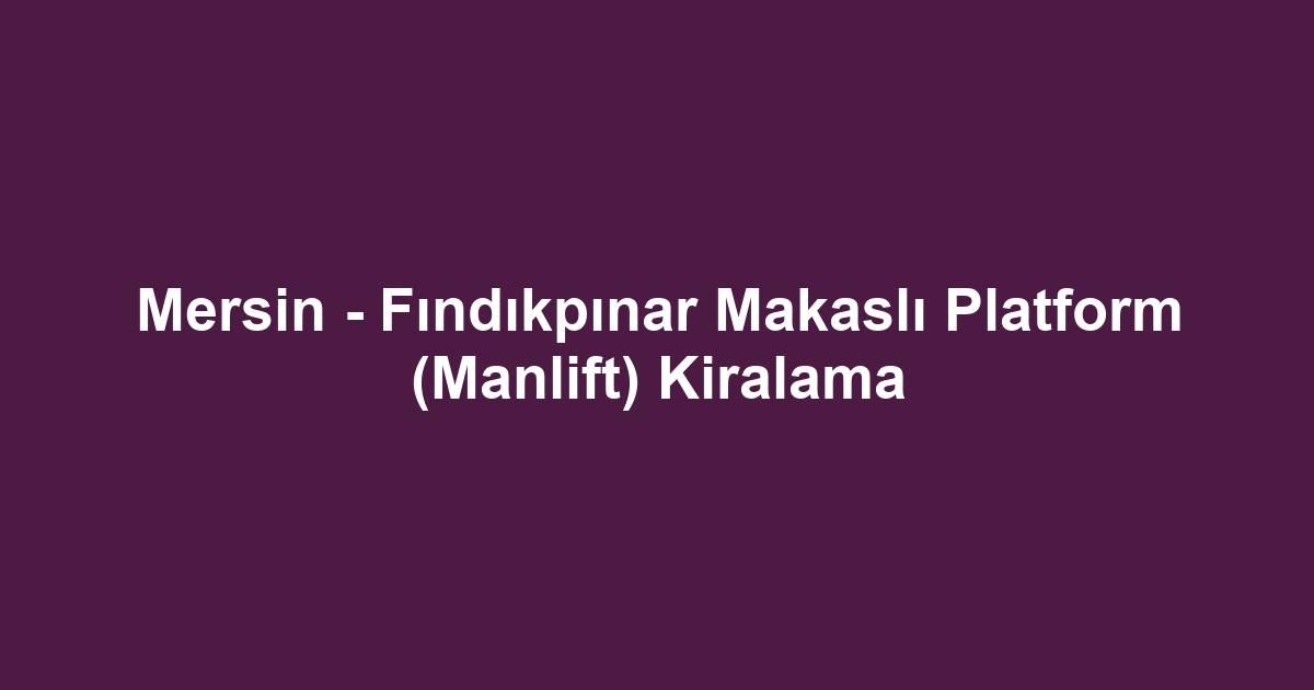 Mersin - Fındıkpınar Makaslı Platform (Manlift) Kiralama