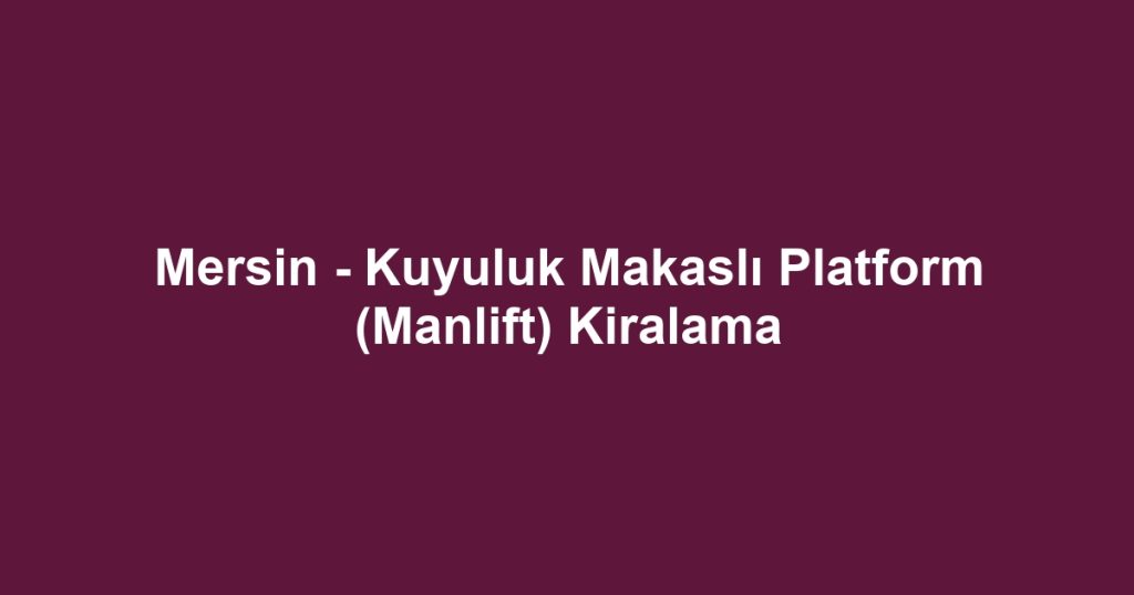 Mersin - Kuyuluk Makaslı Platform (Manlift) Kiralama