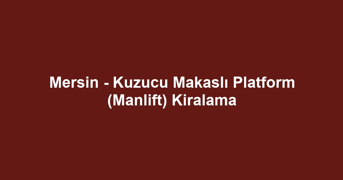 Mersin - Kuzucu Makaslı Platform (Manlift) Kiralama