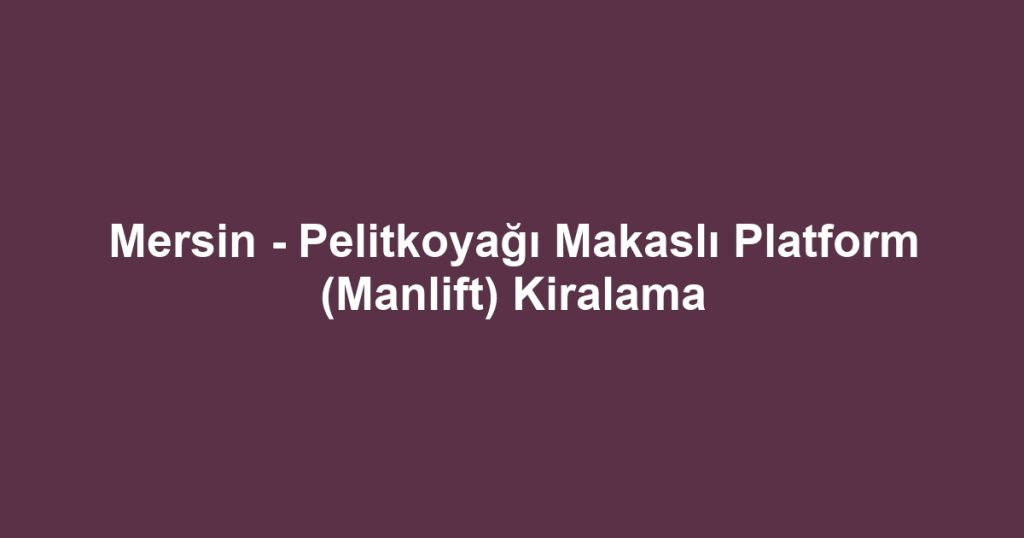 Mersin - Pelitkoyağı Makaslı Platform (Manlift) Kiralama
