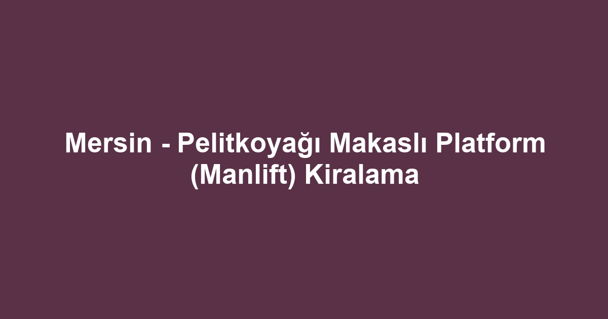 Mersin - Pelitkoyağı Makaslı Platform (Manlift) Kiralama