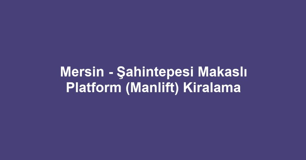 Mersin - Şahintepesi Makaslı Platform (Manlift) Kiralama