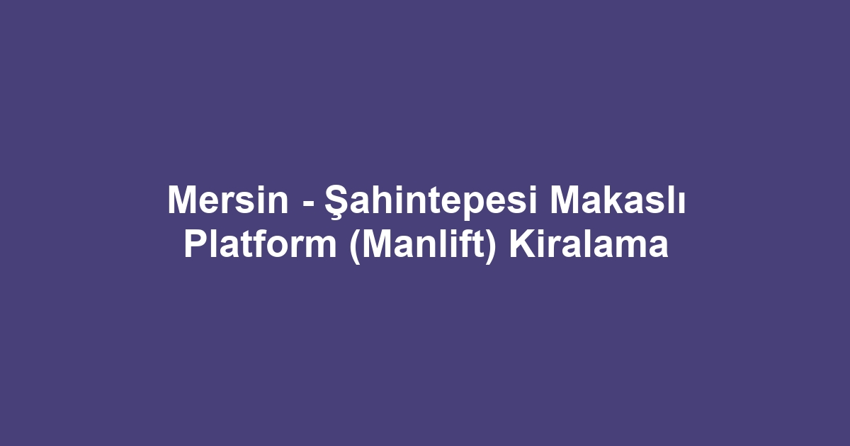 Mersin - Şahintepesi Makaslı Platform (Manlift) Kiralama