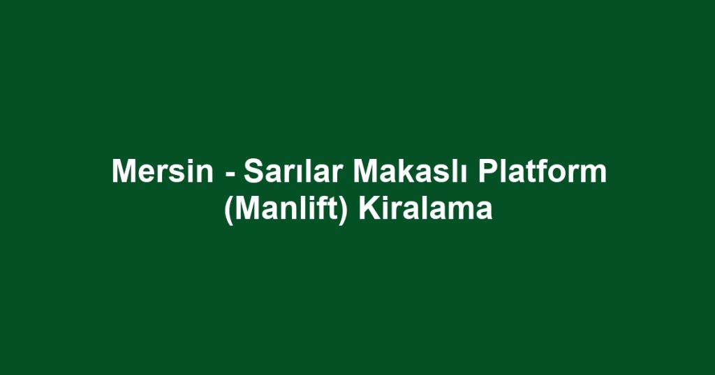 Mersin - Sarılar Makaslı Platform (Manlift) Kiralama