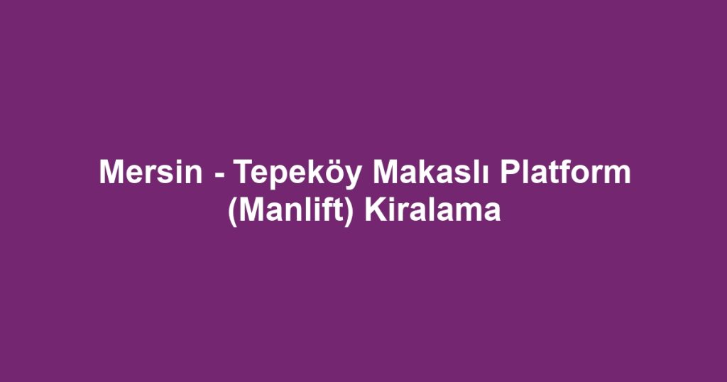 Mersin - Tepeköy Makaslı Platform (Manlift) Kiralama
