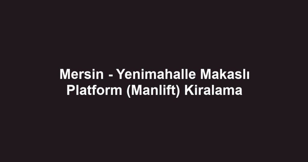 Mersin - Yenimahalle Makaslı Platform (Manlift) Kiralama
