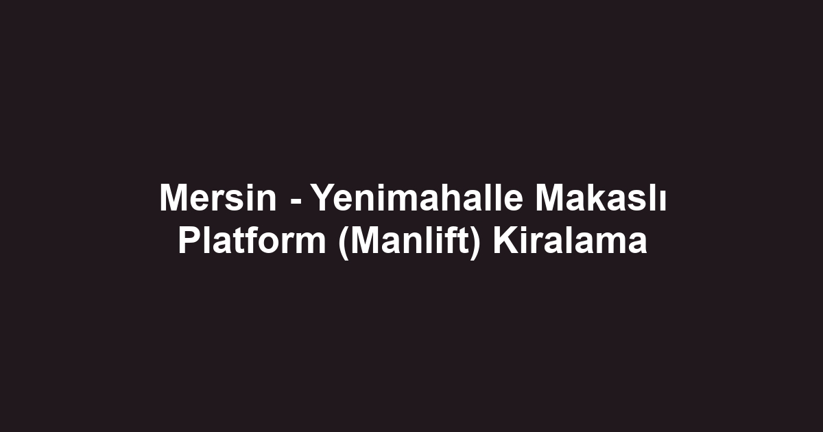 Mersin - Yenimahalle Makaslı Platform (Manlift) Kiralama