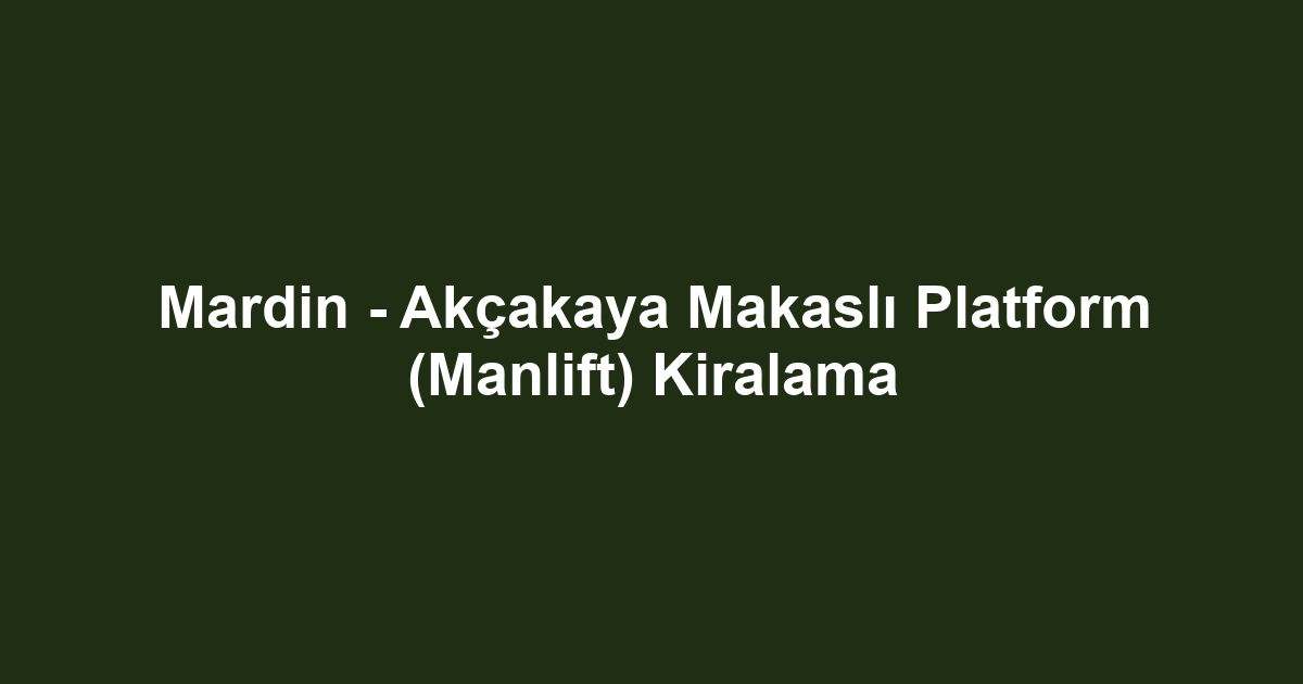 Mardin - Akçakaya Makaslı Platform (Manlift) Kiralama