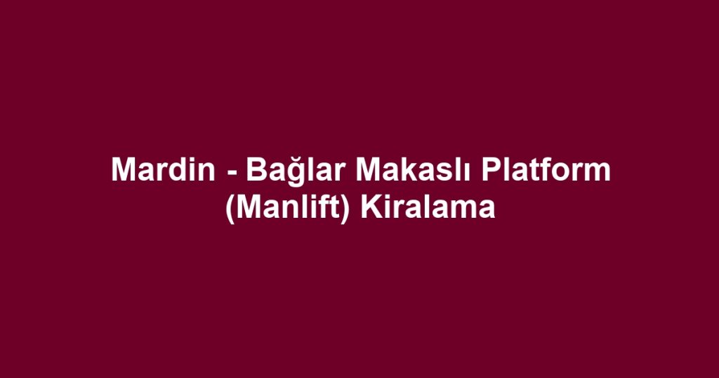 Mardin - Bağlar Makaslı Platform (Manlift) Kiralama