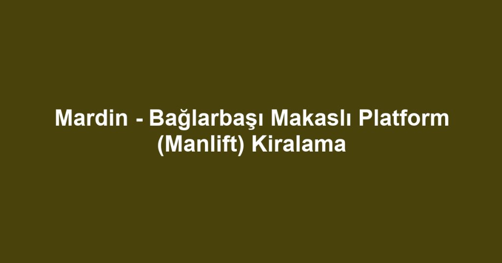 Mardin - Bağlarbaşı Makaslı Platform (Manlift) Kiralama