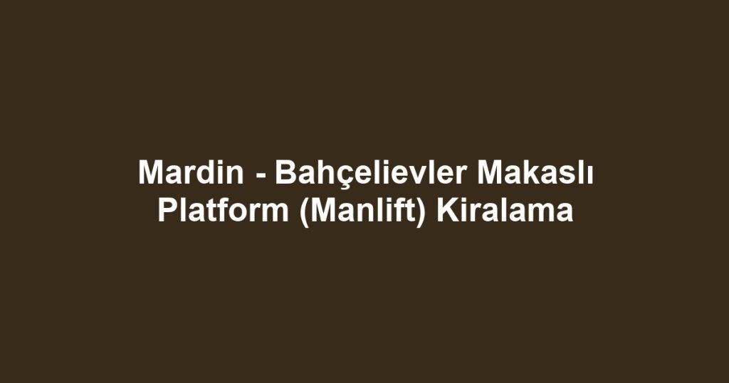 Mardin - Bahçelievler Makaslı Platform (Manlift) Kiralama