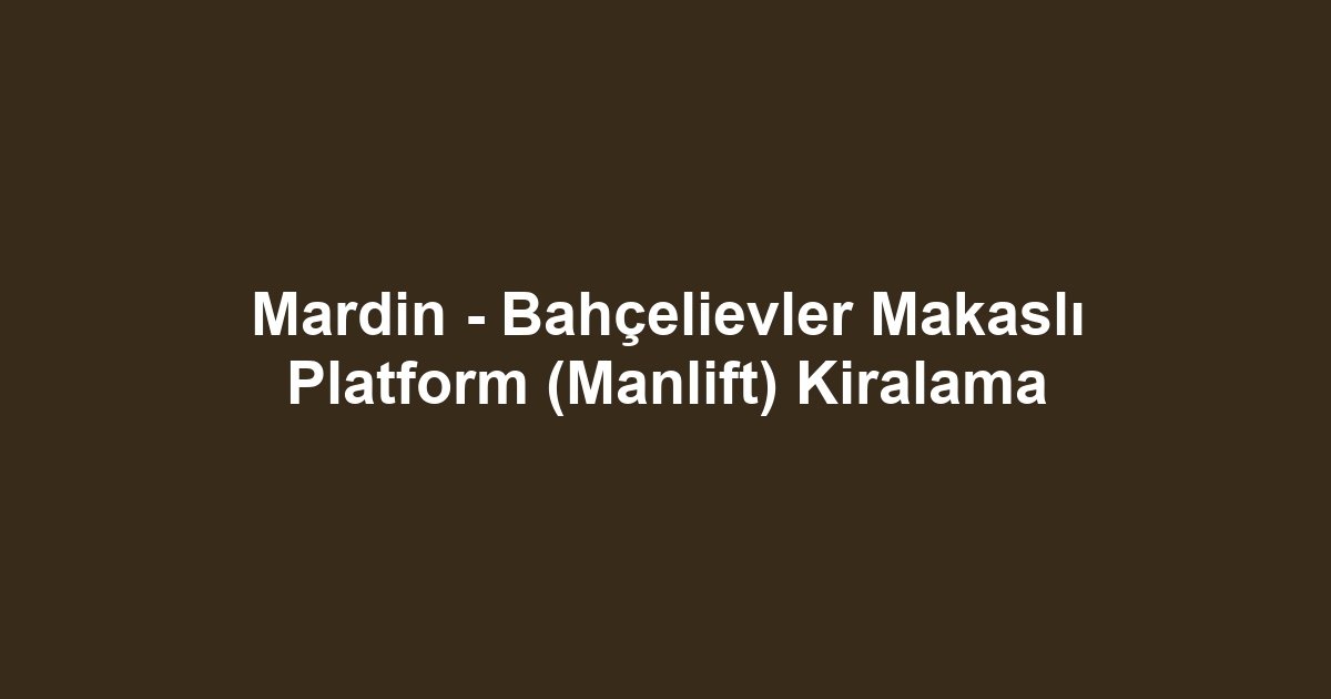 Mardin - Bahçelievler Makaslı Platform (Manlift) Kiralama