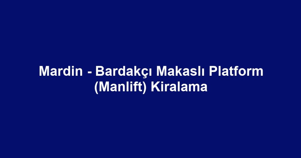 Mardin - Bardakçı Makaslı Platform (Manlift) Kiralama