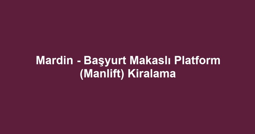 Mardin - Başyurt Makaslı Platform (Manlift) Kiralama