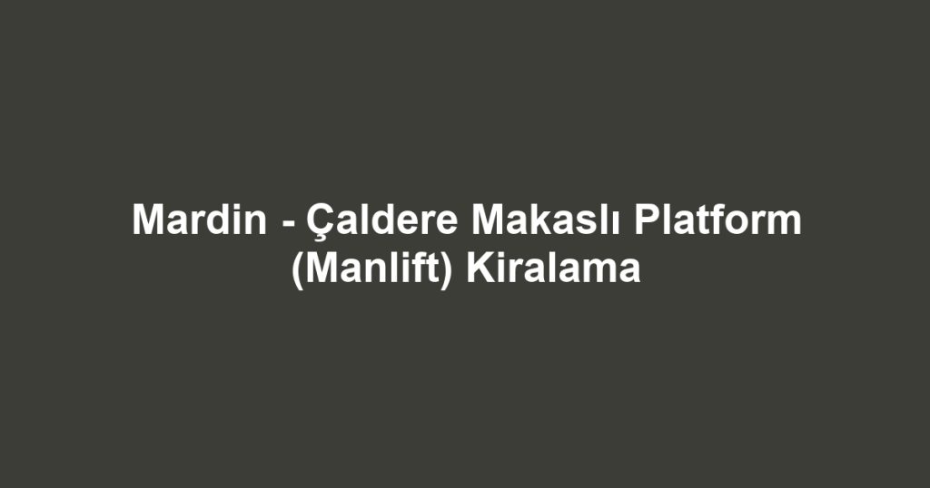 Mardin - Çaldere Makaslı Platform (Manlift) Kiralama