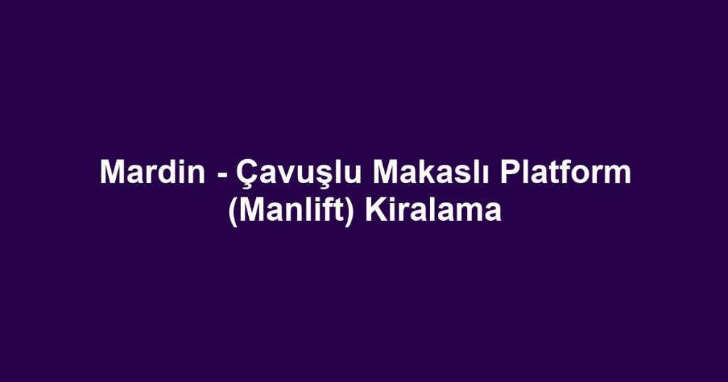 Mardin - Çavuşlu Makaslı Platform (Manlift) Kiralama