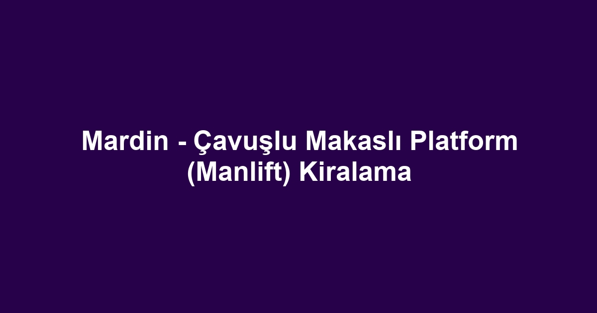 Mardin - Çavuşlu Makaslı Platform (Manlift) Kiralama