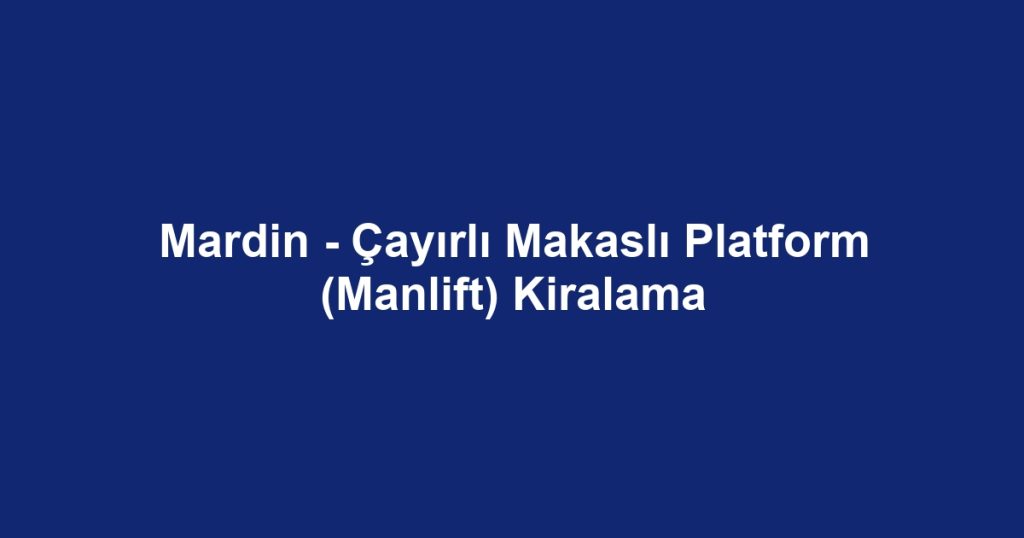 Mardin - Çayırlı Makaslı Platform (Manlift) Kiralama