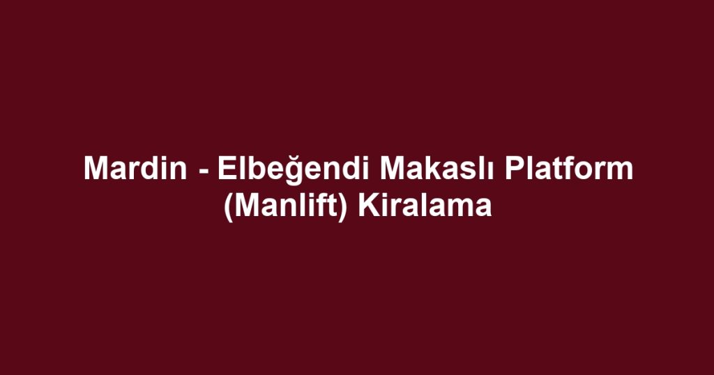 Mardin - Elbeğendi Makaslı Platform (Manlift) Kiralama
