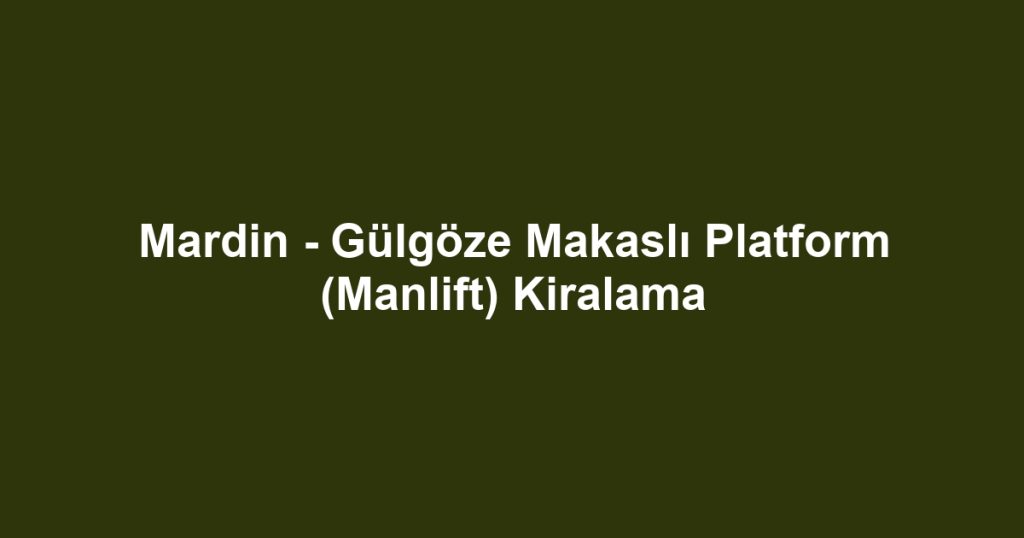 Mardin - Gülgöze Makaslı Platform (Manlift) Kiralama