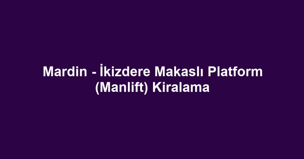 Mardin - İkizdere Makaslı Platform (Manlift) Kiralama