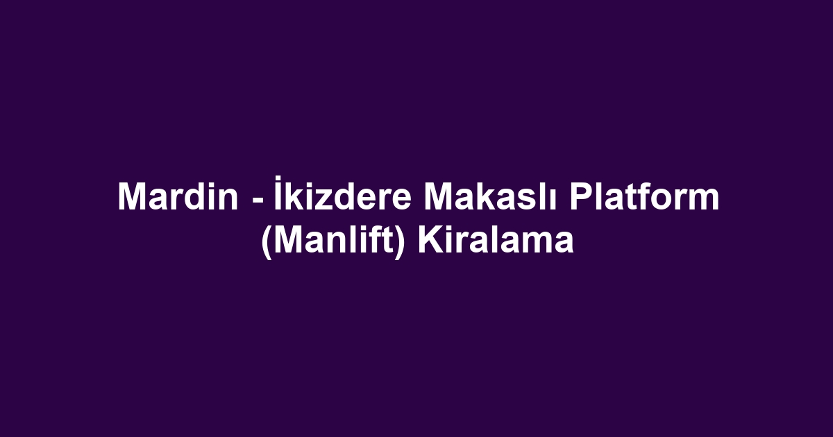 Mardin - İkizdere Makaslı Platform (Manlift) Kiralama