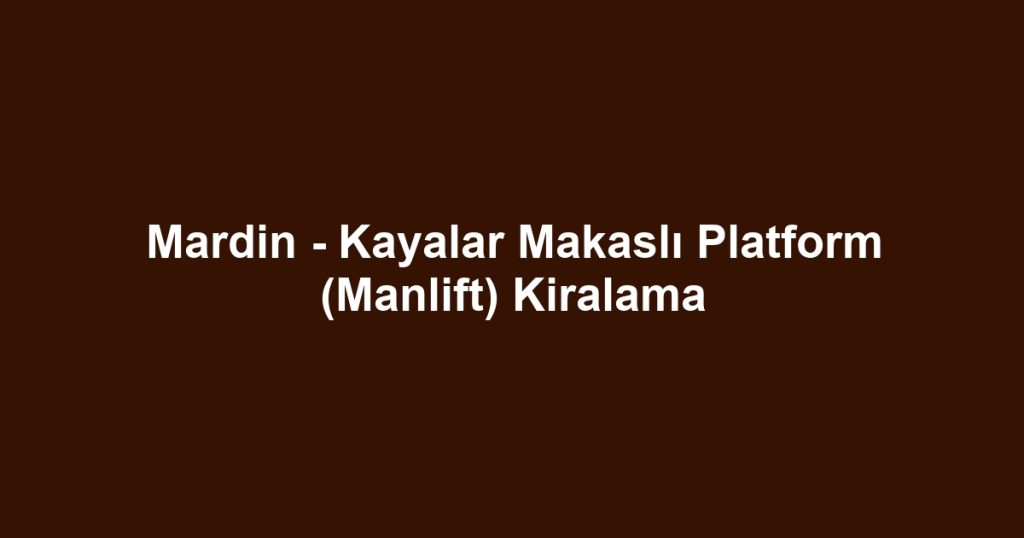 Mardin - Kayalar Makaslı Platform (Manlift) Kiralama