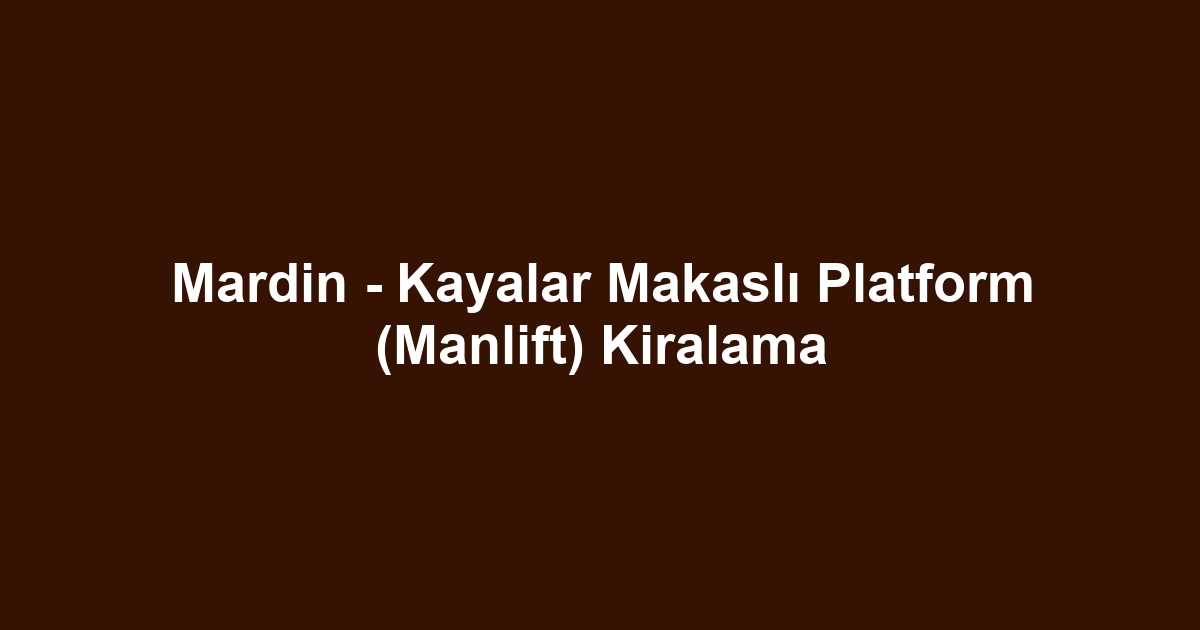 Mardin - Kayalar Makaslı Platform (Manlift) Kiralama