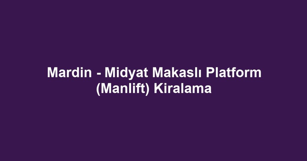 Mardin - Midyat Makaslı Platform (Manlift) Kiralama