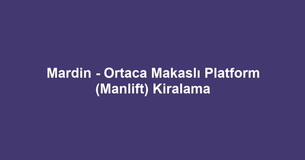 Mardin - Ortaca Makaslı Platform (Manlift) Kiralama