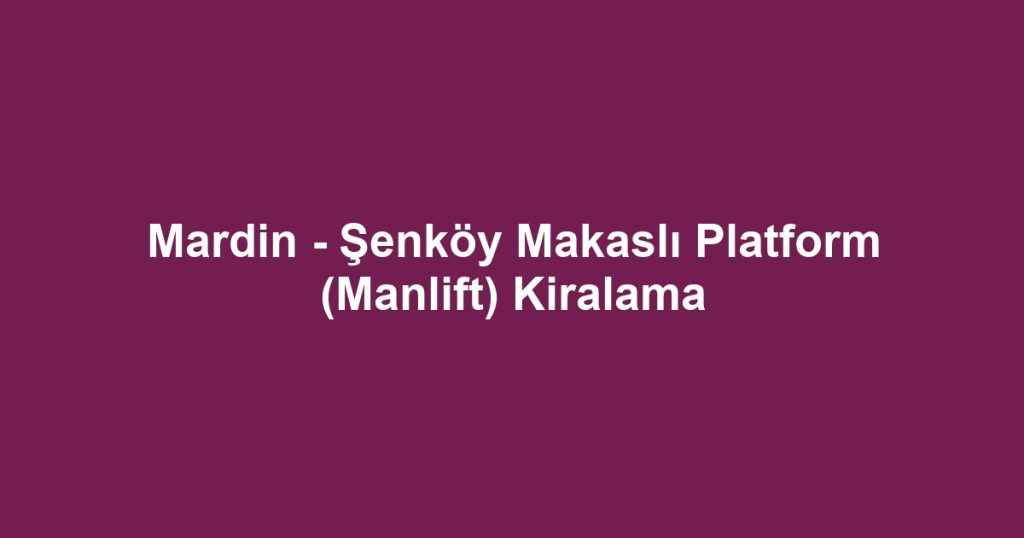 Mardin - Şenköy Makaslı Platform (Manlift) Kiralama