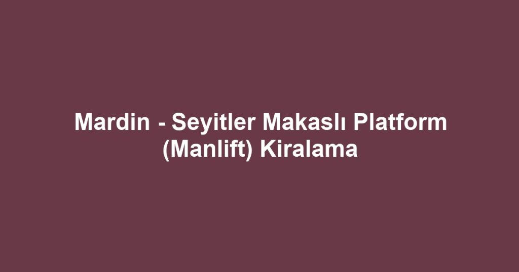 Mardin - Seyitler Makaslı Platform (Manlift) Kiralama