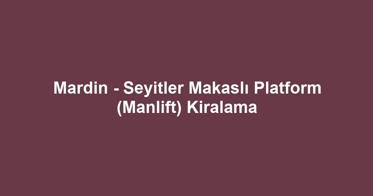Mardin - Seyitler Makaslı Platform (Manlift) Kiralama