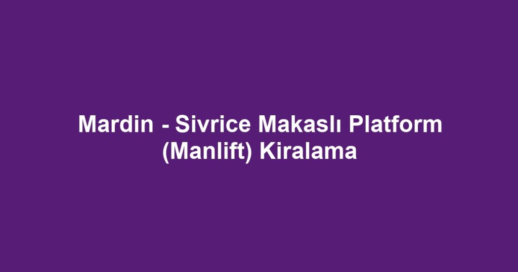 Mardin - Sivrice Makaslı Platform (Manlift) Kiralama
