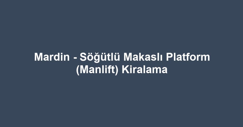 Mardin - Söğütlü Makaslı Platform (Manlift) Kiralama