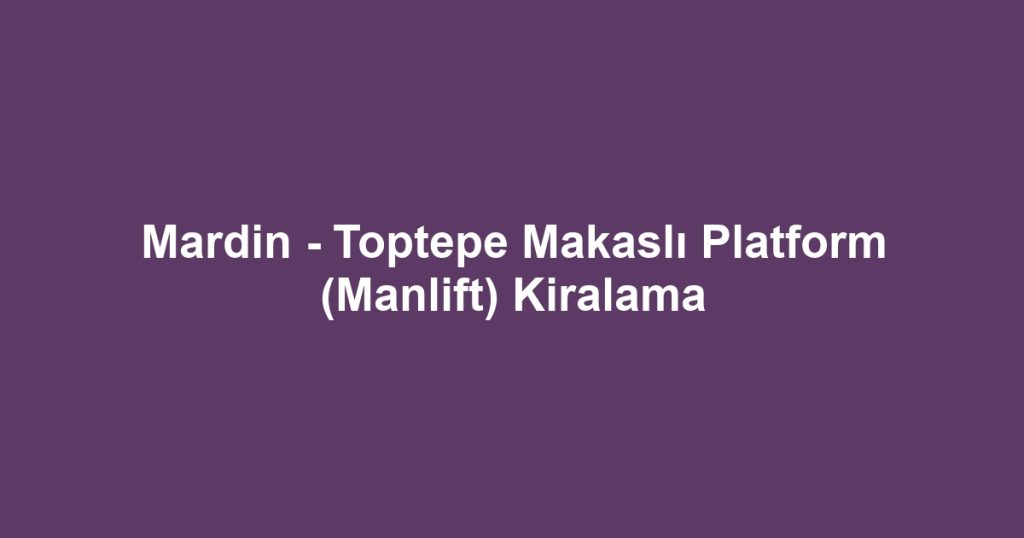 Mardin - Toptepe Makaslı Platform (Manlift) Kiralama