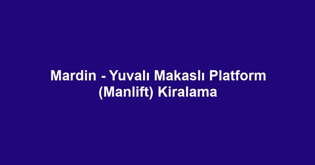 Mardin - Yuvalı Makaslı Platform (Manlift) Kiralama