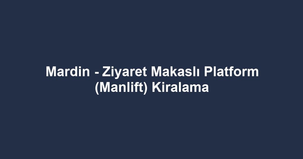 Mardin - Ziyaret Makaslı Platform (Manlift) Kiralama